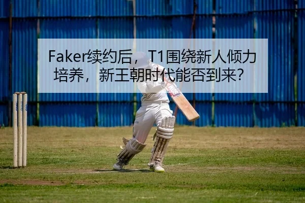 Faker续约后，T1围绕新人倾力培养，新王朝时代能否到来？